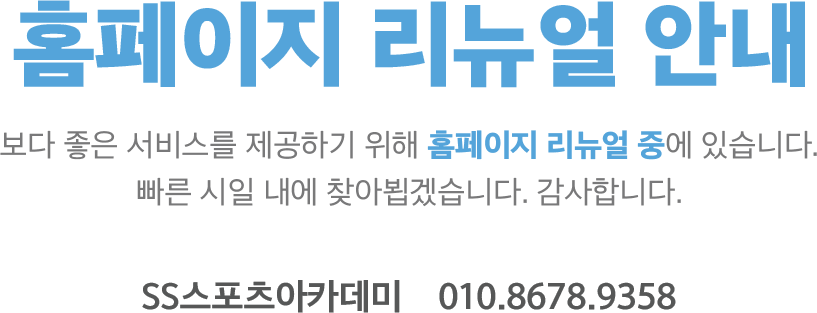 홈페이지 리뉴얼 안내 - 보다 좋은 서비스를 제공하기 위해 홈페이지 리뉴얼중에 있습니다. 빠른 시일내에 찾아뵙겠습니다. 감사합니다. SS스포츠아카데미 010.8678.9358